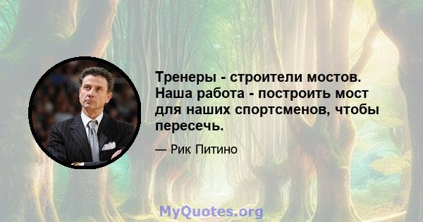 Тренеры - строители мостов. Наша работа - построить мост для наших спортсменов, чтобы пересечь.