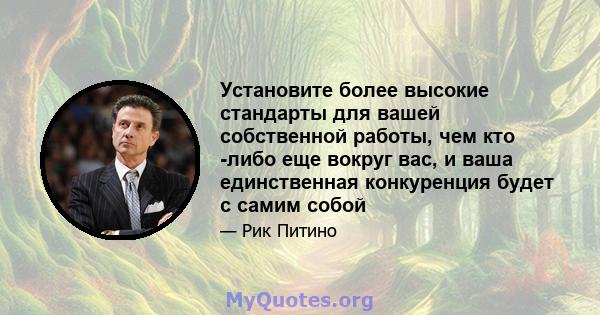 Установите более высокие стандарты для вашей собственной работы, чем кто -либо еще вокруг вас, и ваша единственная конкуренция будет с самим собой