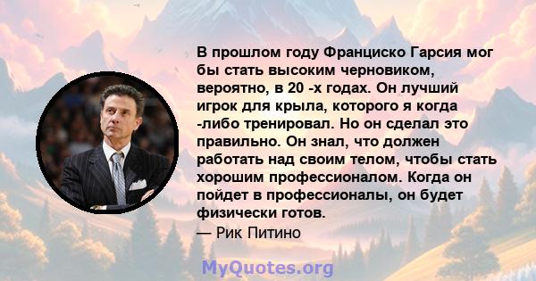 В прошлом году Франциско Гарсия мог бы стать высоким черновиком, вероятно, в 20 -х годах. Он лучший игрок для крыла, которого я когда -либо тренировал. Но он сделал это правильно. Он знал, что должен работать над своим