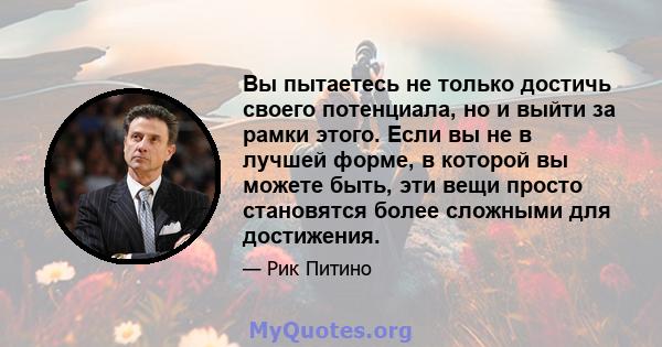 Вы пытаетесь не только достичь своего потенциала, но и выйти за рамки этого. Если вы не в лучшей форме, в которой вы можете быть, эти вещи просто становятся более сложными для достижения.