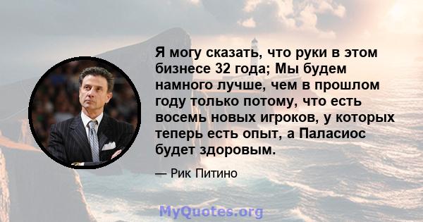 Я могу сказать, что руки в этом бизнесе 32 года; Мы будем намного лучше, чем в прошлом году только потому, что есть восемь новых игроков, у которых теперь есть опыт, а Паласиос будет здоровым.