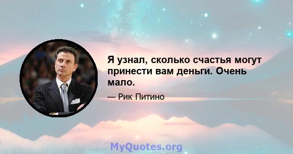 Я узнал, сколько счастья могут принести вам деньги. Очень мало.