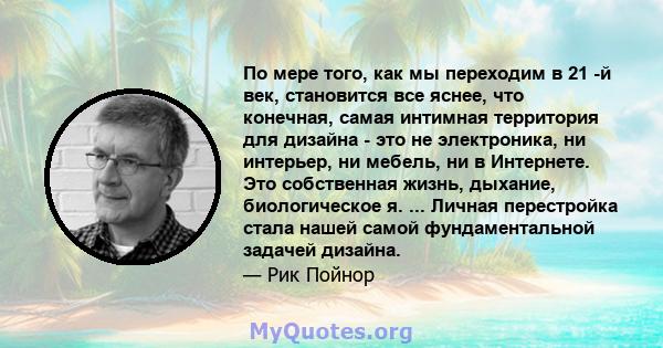 По мере того, как мы переходим в 21 -й век, становится все яснее, что конечная, самая интимная территория для дизайна - это не электроника, ни интерьер, ни мебель, ни в Интернете. Это собственная жизнь, дыхание,