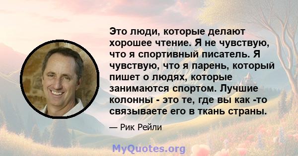 Это люди, которые делают хорошее чтение. Я не чувствую, что я спортивный писатель. Я чувствую, что я парень, который пишет о людях, которые занимаются спортом. Лучшие колонны - это те, где вы как -то связываете его в