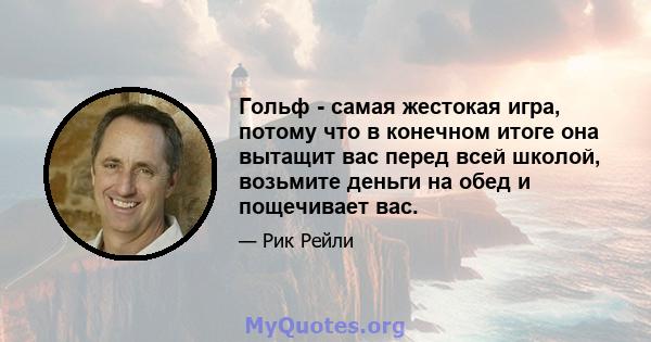 Гольф - самая жестокая игра, потому что в конечном итоге она вытащит вас перед всей школой, возьмите деньги на обед и пощечивает вас.