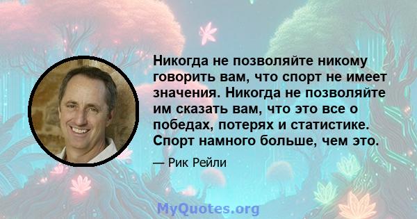 Никогда не позволяйте никому говорить вам, что спорт не имеет значения. Никогда не позволяйте им сказать вам, что это все о победах, потерях и статистике. Спорт намного больше, чем это.