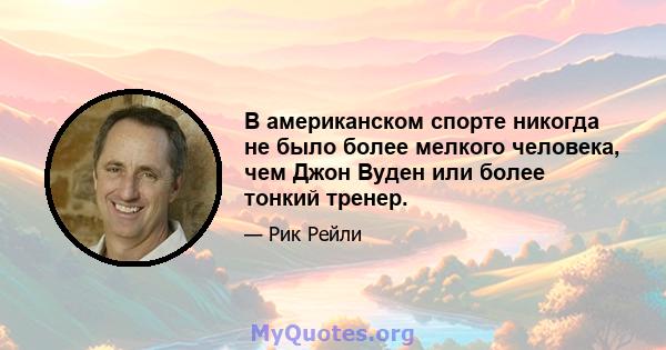 В американском спорте никогда не было более мелкого человека, чем Джон Вуден или более тонкий тренер.