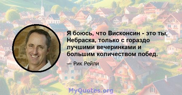 Я боюсь, что Висконсин - это ты, Небраска, только с гораздо лучшими вечеринками и большим количеством побед.