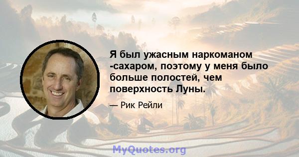 Я был ужасным наркоманом -сахаром, поэтому у меня было больше полостей, чем поверхность Луны.