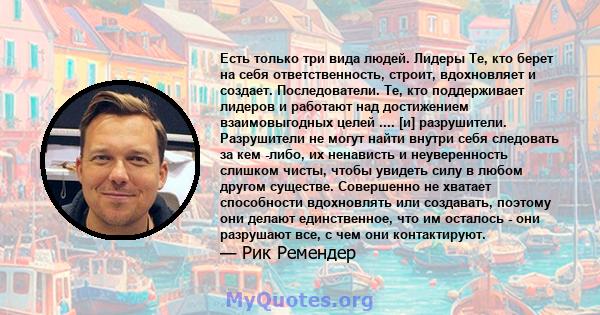 Есть только три вида людей. Лидеры Те, кто берет на себя ответственность, строит, вдохновляет и создает. Последователи. Те, кто поддерживает лидеров и работают над достижением взаимовыгодных целей .... [и] разрушители.