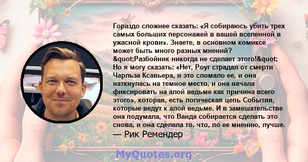 Гораздо сложнее сказать: «Я собираюсь убить трех самых больших персонажей в вашей вселенной в ужасной крови». Знаете, в основном комиксе может быть много разных мнений? "Разбойник никогда не сделает этого!" Но 