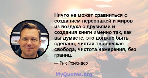 Ничто не может сравниться с созданием персонажей и миров из воздуха с друзьями и создания книги именно так, как вы думаете, это должно быть сделано, чистая творческая свобода, чистота намерения, без границ.