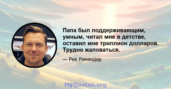 Папа был поддерживающим, умным, читал мне в детстве, оставил мне триллион долларов. Трудно жаловаться.