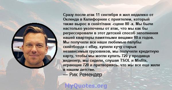 Сразу после атак 11 сентября я жил недалеко от Окленда в Калифорнии с приятелем, который также вырос в скейт/панк -сцене 80 -х. Мы были настолько уколочены от атак, что мы как бы регрессировали в этот детский способ