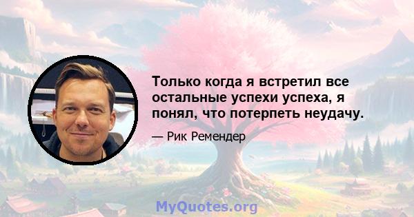 Только когда я встретил все остальные успехи успеха, я понял, что потерпеть неудачу.