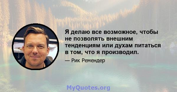 Я делаю все возможное, чтобы не позволять внешним тенденциям или духам питаться в том, что я производил.