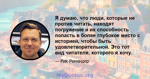 Я думаю, что люди, которые не против читать, находят погружение и их способность попасть в более глубокое место с историей, чтобы быть удовлетворительной. Это тот вид читателя, которого я хочу.