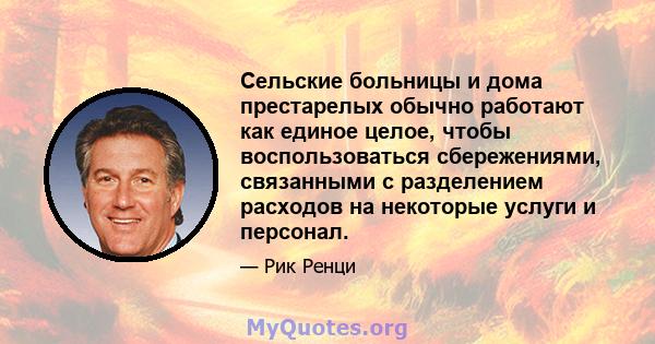 Сельские больницы и дома престарелых обычно работают как единое целое, чтобы воспользоваться сбережениями, связанными с разделением расходов на некоторые услуги и персонал.