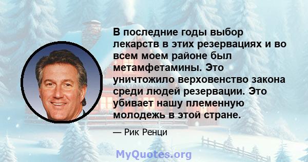 В последние годы выбор лекарств в этих резервациях и во всем моем районе был метамфетамины. Это уничтожило верховенство закона среди людей резервации. Это убивает нашу племенную молодежь в этой стране.