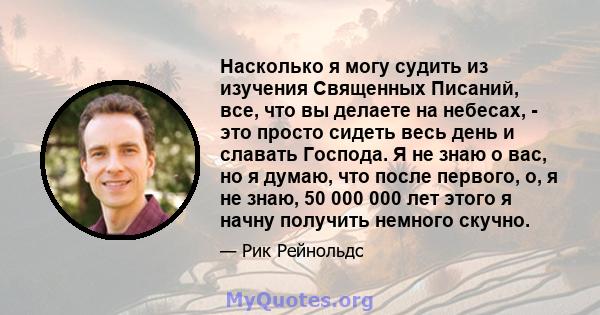 Насколько я могу судить из изучения Священных Писаний, все, что вы делаете на небесах, - это просто сидеть весь день и славать Господа. Я не знаю о вас, но я думаю, что после первого, о, я не знаю, 50 000 000 лет этого