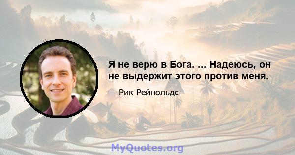 Я не верю в Бога. ... Надеюсь, он не выдержит этого против меня.