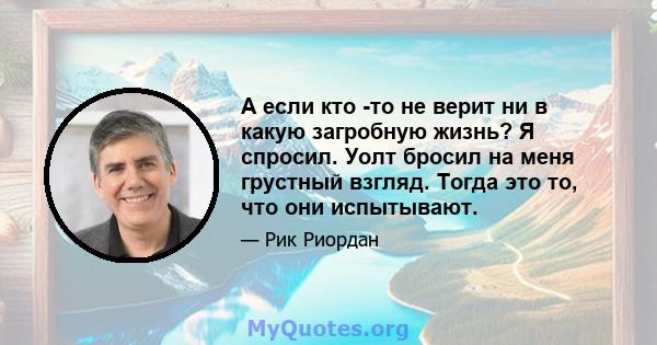 А если кто -то не верит ни в какую загробную жизнь? Я спросил. Уолт бросил на меня грустный взгляд. Тогда это то, что они испытывают.