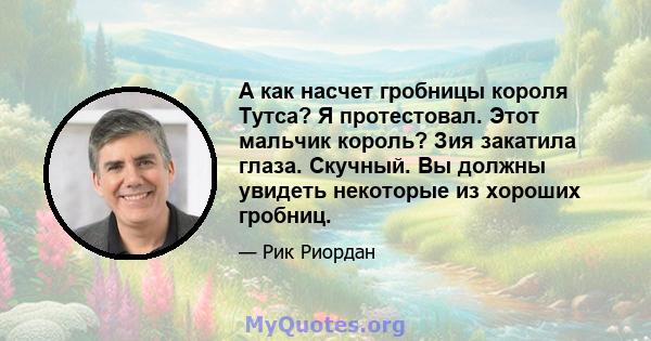 А как насчет гробницы короля Тутса? Я протестовал. Этот мальчик король? Зия закатила глаза. Скучный. Вы должны увидеть некоторые из хороших гробниц.