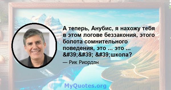 А теперь, Анубис, я нахожу тебя в этом логове беззакония, этого болота сомнительного поведения, это ... это ... '' 'школа?