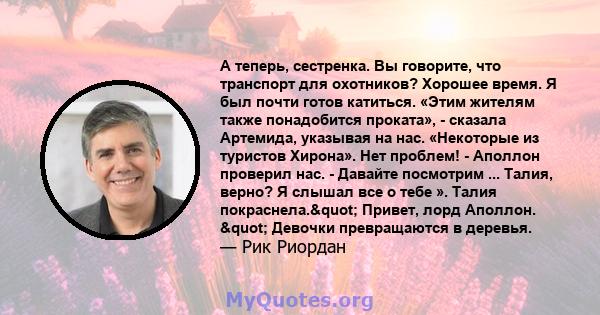 А теперь, сестренка. Вы говорите, что транспорт для охотников? Хорошее время. Я был почти готов катиться. «Этим жителям также понадобится проката», - сказала Артемида, указывая на нас. «Некоторые из туристов Хирона».