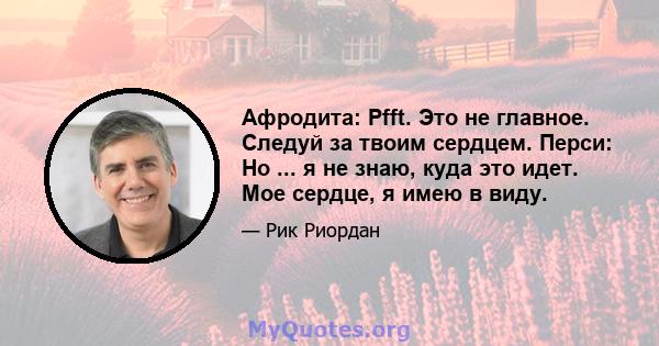 Афродита: Pfft. Это не главное. Следуй за твоим сердцем. Перси: Но ... я не знаю, куда это идет. Мое сердце, я имею в виду.