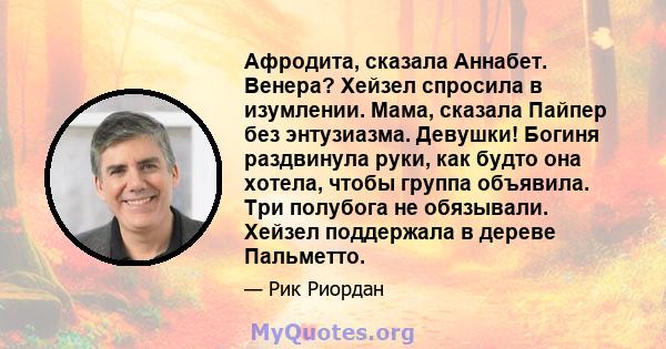 Афродита, сказала Аннабет. Венера? Хейзел спросила в изумлении. Мама, сказала Пайпер без энтузиазма. Девушки! Богиня раздвинула руки, как будто она хотела, чтобы группа объявила. Три полубога не обязывали. Хейзел