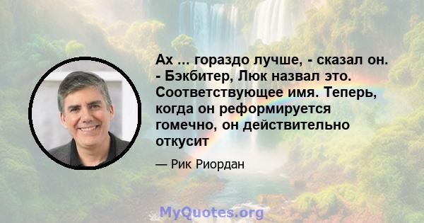 Ах ... гораздо лучше, - сказал он. - Бэкбитер, Люк назвал это. Соответствующее имя. Теперь, когда он реформируется гомечно, он действительно откусит