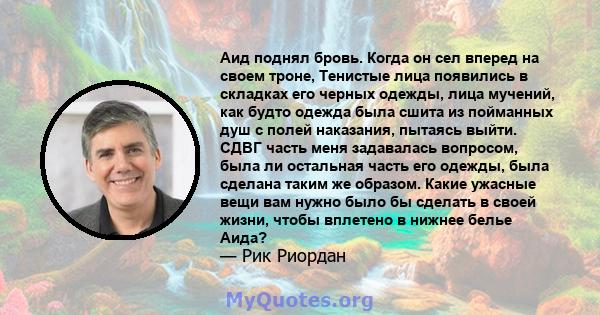 Аид поднял бровь. Когда он сел вперед на своем троне, Тенистые лица появились в складках его черных одежды, лица мучений, как будто одежда была сшита из пойманных душ с полей наказания, пытаясь выйти. СДВГ часть меня