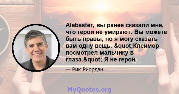 Alabaster, вы ранее сказали мне, что герои не умирают. Вы можете быть правы, но я могу сказать вам одну вещь. "Клеймор посмотрел мальчику в глаза." Я не герой.