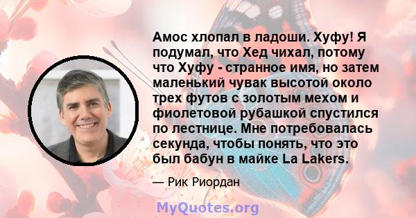 Амос хлопал в ладоши. Хуфу! Я подумал, что Хед чихал, потому что Хуфу - странное имя, но затем маленький чувак высотой около трех футов с золотым мехом и фиолетовой рубашкой спустился по лестнице. Мне потребовалась