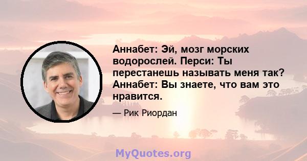 Аннабет: Эй, мозг морских водорослей. Перси: Ты перестанешь называть меня так? Аннабет: Вы знаете, что вам это нравится.