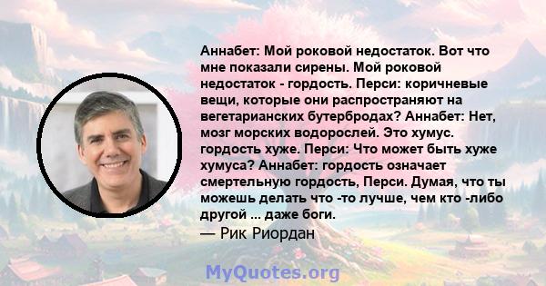 Аннабет: Мой роковой недостаток. Вот что мне показали сирены. Мой роковой недостаток - гордость. Перси: коричневые вещи, которые они распространяют на вегетарианских бутербродах? Аннабет: Нет, мозг морских водорослей.