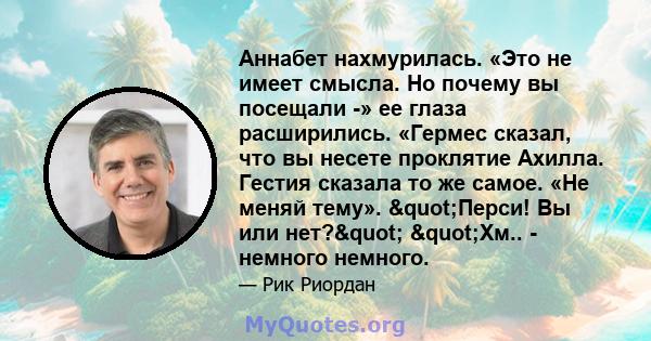 Аннабет нахмурилась. «Это не имеет смысла. Но почему вы посещали -» ее глаза расширились. «Гермес сказал, что вы несете проклятие Ахилла. Гестия сказала то же самое. «Не меняй тему». "Перси! Вы или нет?"