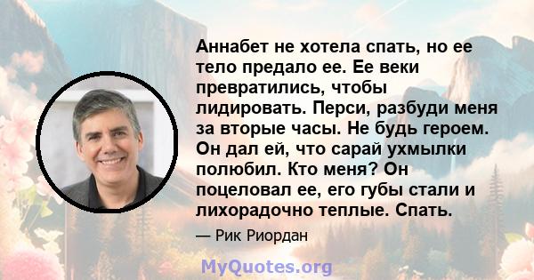 Аннабет не хотела спать, но ее тело предало ее. Ее веки превратились, чтобы лидировать. Перси, разбуди меня за вторые часы. Не будь героем. Он дал ей, что сарай ухмылки полюбил. Кто меня? Он поцеловал ее, его губы стали 