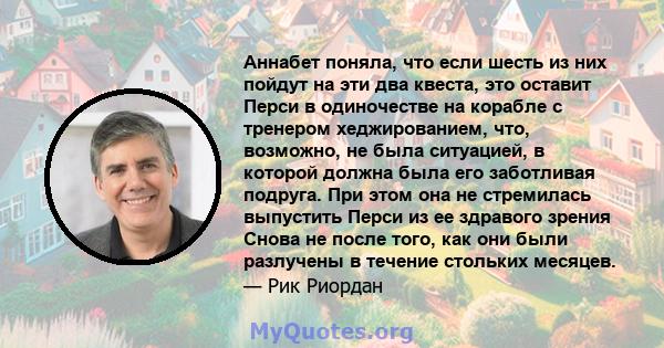 Аннабет поняла, что если шесть из них пойдут на эти два квеста, это оставит Перси в одиночестве на корабле с тренером хеджированием, что, возможно, не была ситуацией, в которой должна была его заботливая подруга. При