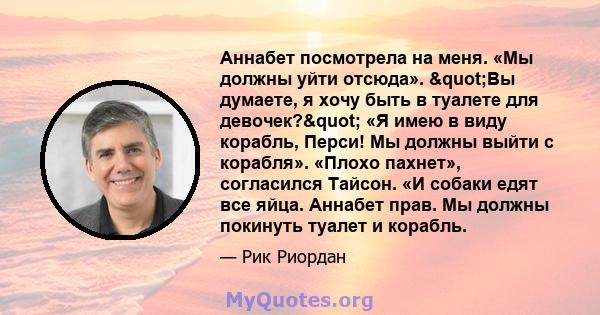 Аннабет посмотрела на меня. «Мы должны уйти отсюда». "Вы думаете, я хочу быть в туалете для девочек?" «Я имею в виду корабль, Перси! Мы должны выйти с корабля». «Плохо пахнет», согласился Тайсон. «И собаки