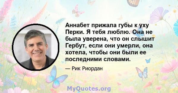 Аннабет прижала губы к уху Перки. Я тебя люблю. Она не была уверена, что он слышит Гербут, если они умерли, она хотела, чтобы они были ее последними словами.