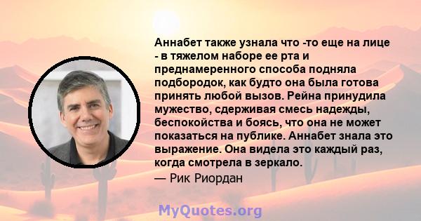 Аннабет также узнала что -то еще на лице - в тяжелом наборе ее рта и преднамеренного способа подняла подбородок, как будто она была готова принять любой вызов. Рейна принудила мужество, сдерживая смесь надежды,