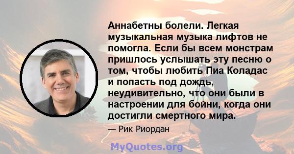 Аннабетны болели. Легкая музыкальная музыка лифтов не помогла. Если бы всем монстрам пришлось услышать эту песню о том, чтобы любить Пиа Коладас и попасть под дождь, неудивительно, что они были в настроении для бойни,