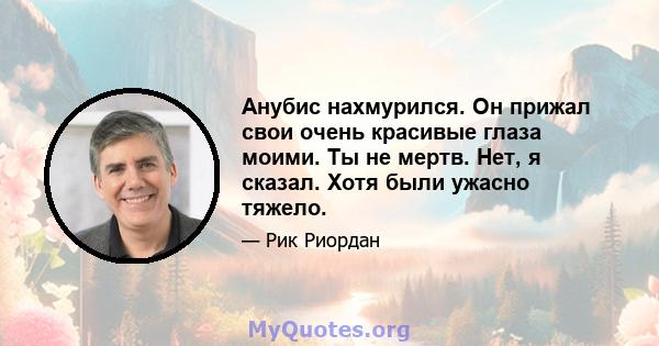 Анубис нахмурился. Он прижал свои очень красивые глаза моими. Ты не мертв. Нет, я сказал. Хотя были ужасно тяжело.