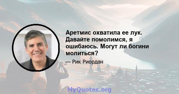 Аретмис охватила ее лук. Давайте помолимся, я ошибаюсь. Могут ли богини молиться?