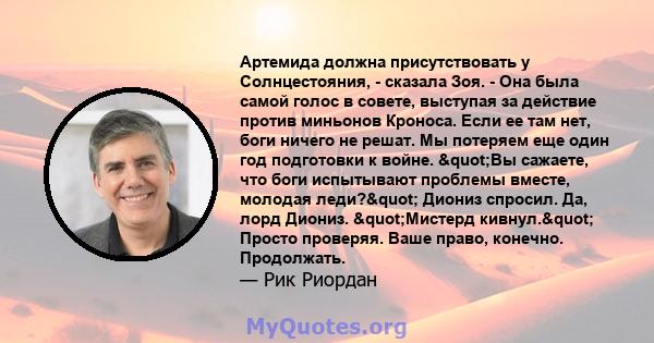 Артемида должна присутствовать у Солнцестояния, - сказала Зоя. - Она была самой голос в совете, выступая за действие против миньонов Кроноса. Если ее там нет, боги ничего не решат. Мы потеряем еще один год подготовки к