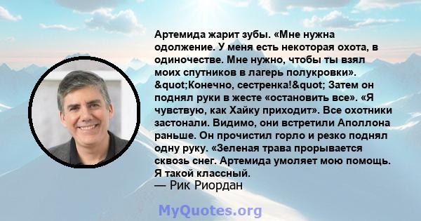 Артемида жарит зубы. «Мне нужна одолжение. У меня есть некоторая охота, в одиночестве. Мне нужно, чтобы ты взял моих спутников в лагерь полукровки». "Конечно, сестренка!" Затем он поднял руки в жесте