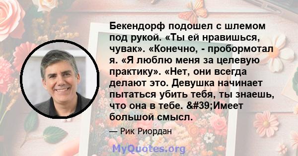 Бекендорф подошел с шлемом под рукой. «Ты ей нравишься, чувак». «Конечно, - пробормотал я. «Я люблю меня за целевую практику». «Нет, они всегда делают это. Девушка начинает пытаться убить тебя, ты знаешь, что она в