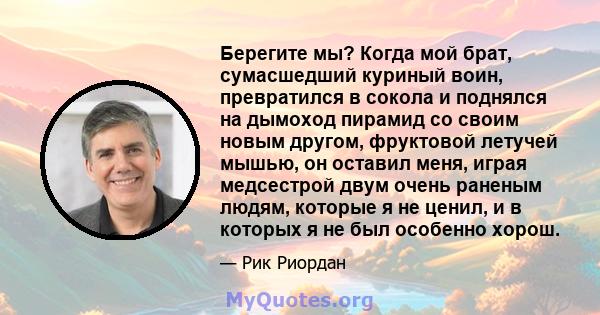 Берегите мы? Когда мой брат, сумасшедший куриный воин, превратился в сокола и поднялся на дымоход пирамид со своим новым другом, фруктовой летучей мышью, он оставил меня, играя медсестрой двум очень раненым людям,